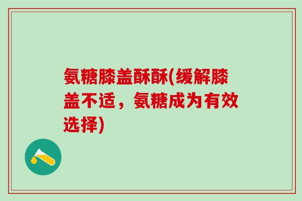 氨糖膝盖酥酥(缓解膝盖不适，氨糖成为有效选择)