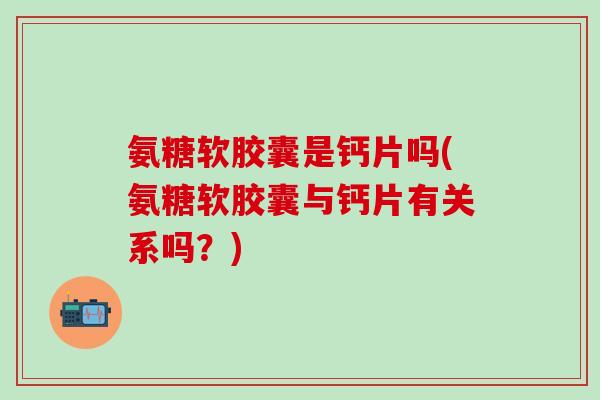 氨糖软胶囊是钙片吗(氨糖软胶囊与钙片有关系吗？)
