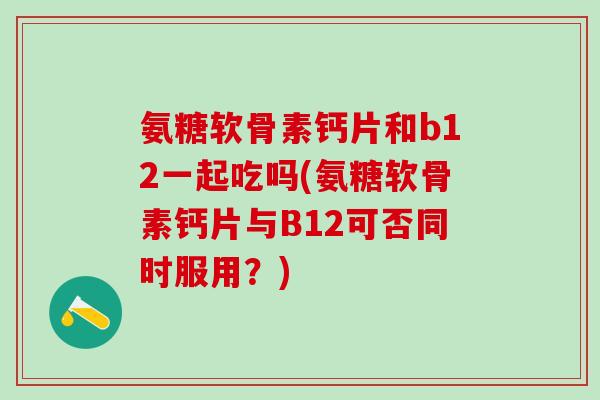 氨糖软骨素钙片和b12一起吃吗(氨糖软骨素钙片与B12可否同时服用？)