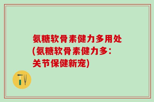 氨糖软骨素健力多用处(氨糖软骨素健力多：关节保健新宠)
