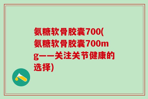 氨糖软骨胶囊700(氨糖软骨胶囊700mg——关注关节健康的选择)