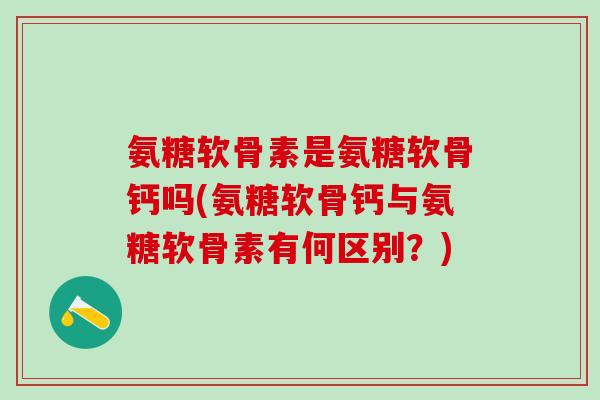 氨糖软骨素是氨糖软骨钙吗(氨糖软骨钙与氨糖软骨素有何区别？)