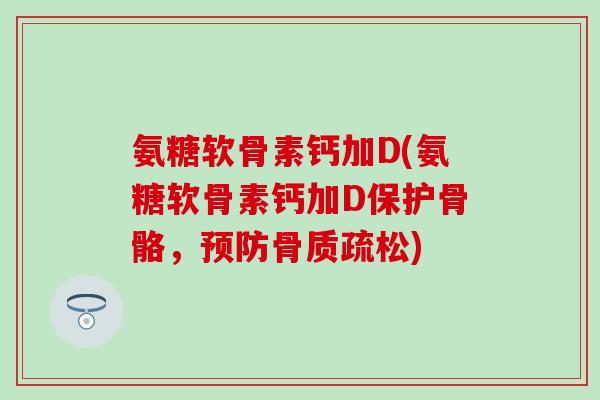 氨糖软骨素钙加D(氨糖软骨素钙加D保护骨骼,) 氨糖软骨素钙加D(氨糖软骨素钙加D保护骨骼,)