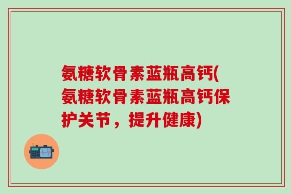 氨糖软骨素蓝瓶高钙(氨糖软骨素蓝瓶高钙保护关节，提升健康)