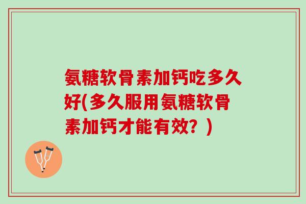 氨糖软骨素加钙吃多久好(多久服用氨糖软骨素加钙才能有效？)