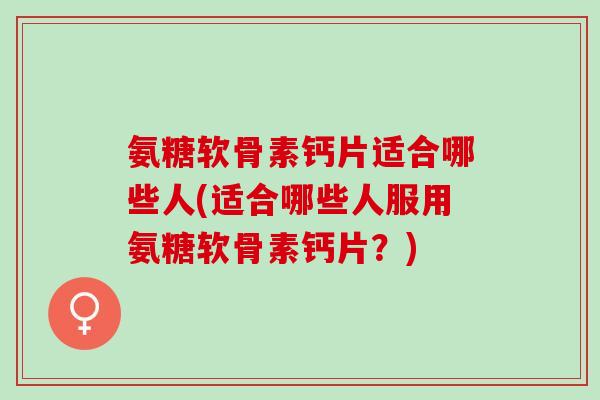 氨糖软骨素钙片适合哪些人(适合哪些人服用氨糖软骨素钙片?) 氨糖软骨素钙片适合哪些人(适合哪些人服用氨糖软骨素钙片?)