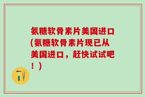 氨糖软骨素片美国进口(氨糖软骨素片现已从美国进口，赶快试试吧！)