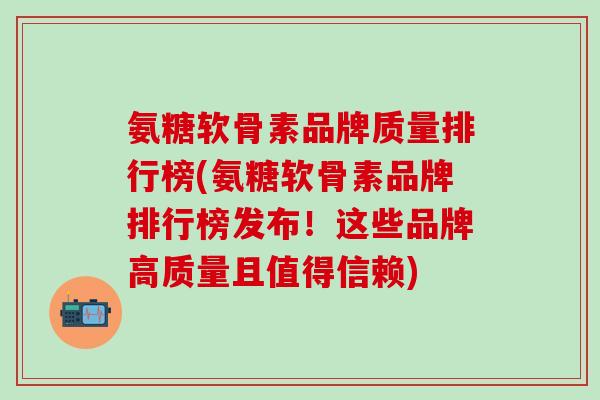 氨糖软骨素品牌质量排行榜(氨糖软骨素品牌排行榜发布！这些品牌高质量且值得信赖)