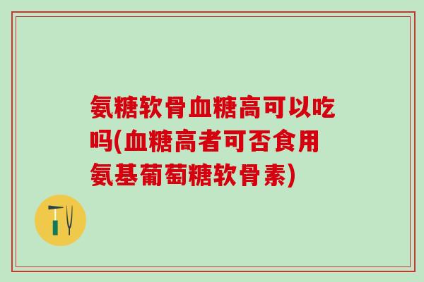 氨糖软骨血糖高可以吃吗(血糖高者可否食用氨基葡萄糖软骨素)