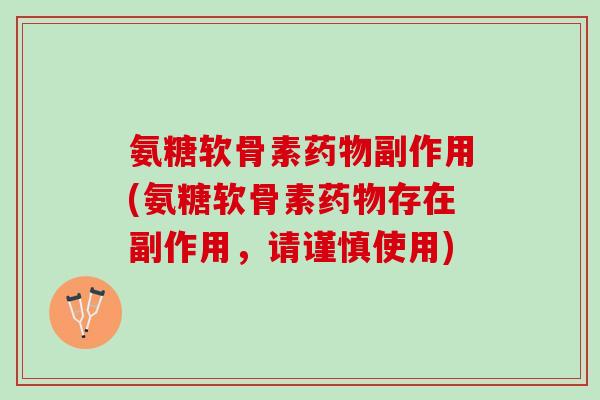 氨糖软骨素药物副作用(氨糖软骨素药物存在副作用，请谨慎使用)