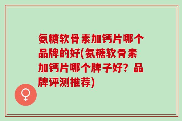 氨糖软骨素加钙片哪个品牌的好(氨糖软骨素加钙片哪个牌子好？品牌评测推荐)