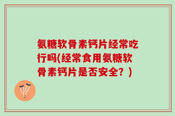 氨糖软骨素钙片经常吃行吗(经常食用氨糖软骨素钙片是否安全？)