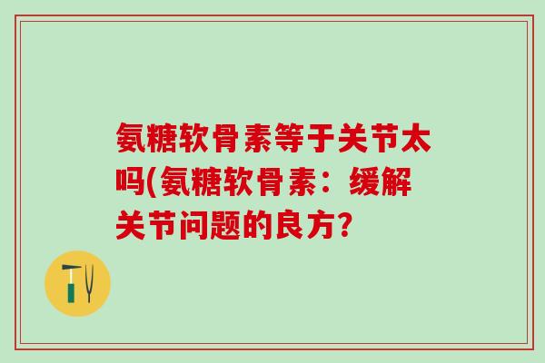 氨糖软骨素等于关节太吗(氨糖软骨素：缓解关节问题的良方？