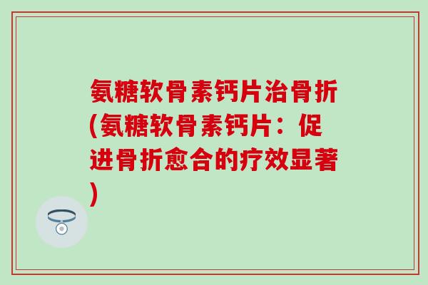 氨糖软骨素钙片(氨糖软骨素钙片:促进愈合的疗效显著) 氨糖软骨素钙片(氨糖软骨素钙片:促进愈合的疗效显著)