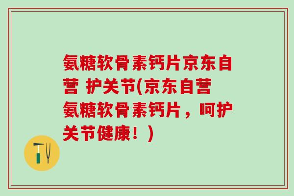 氨糖软骨素钙片京东自营 护关节(京东自营氨糖软骨素钙片，呵护关节健康！)