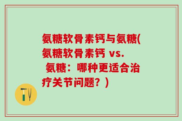 氨糖软骨素钙与氨糖(氨糖软骨素钙 vs. 氨糖：哪种更适合治疗关节问题？)