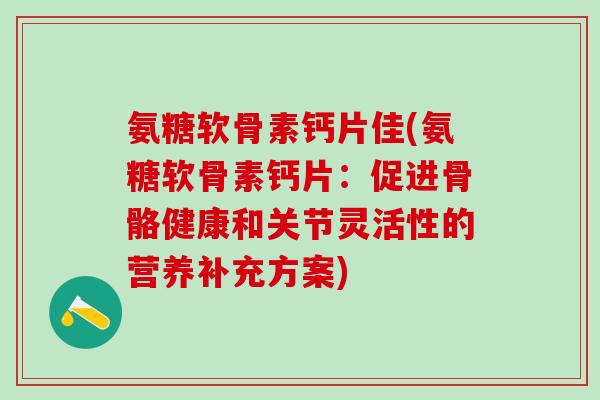 氨糖软骨素钙片佳(氨糖软骨素钙片：促进骨骼健康和关节灵活性的营养补充方案)