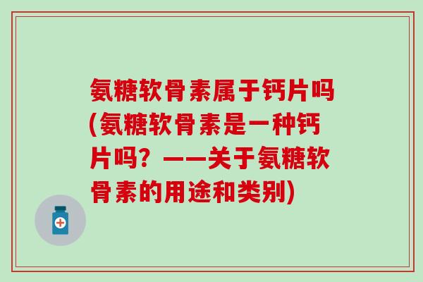 氨糖软骨素属于钙片吗(氨糖软骨素是一种钙片吗？——关于氨糖软骨素的用途和类别)