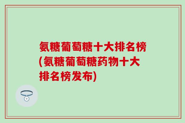氨糖葡萄糖十大排名榜(氨糖葡萄糖药物十大排名榜发布)