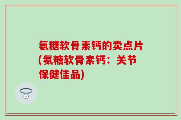 氨糖软骨素钙的卖点片(氨糖软骨素钙：关节保健佳品)