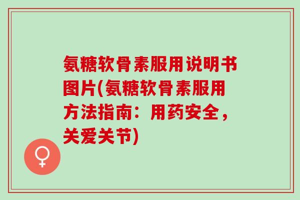 氨糖软骨素服用说明书图片(氨糖软骨素服用方法指南：用药安全，关爱关节)