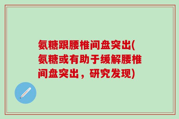 氨糖跟腰椎间盘突出(氨糖或有助于缓解腰椎间盘突出，研究发现)