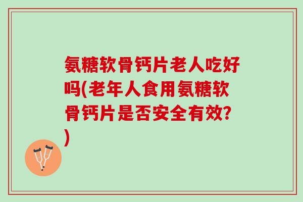 氨糖软骨钙片老人吃好吗(老年人食用氨糖软骨钙片是否安全有效？)