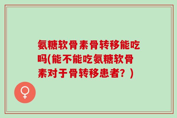 氨糖软骨素骨转移能吃吗(能不能吃氨糖软骨素对于骨转移患者？)