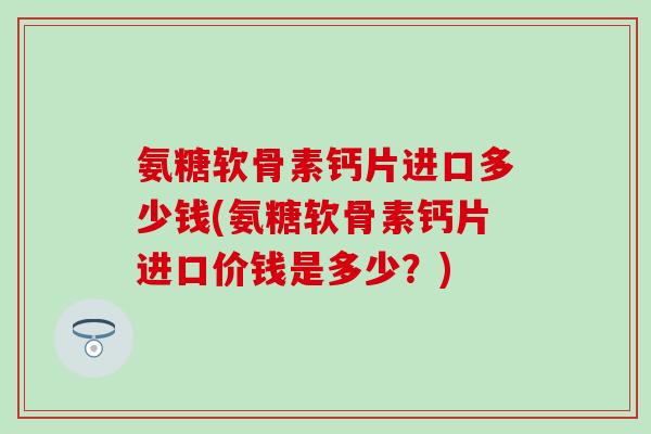 氨糖软骨素钙片进口多少钱(氨糖软骨素钙片进口价钱是多少？)