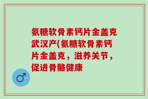 氨糖软骨素钙片金盖克武汉产(氨糖软骨素钙片金盖克，滋养关节，促进骨骼健康