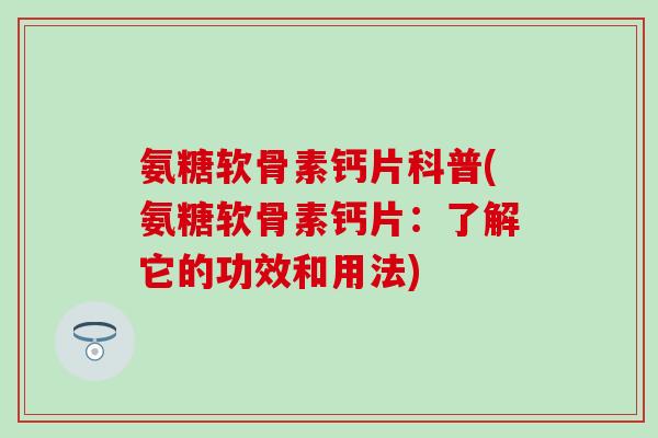 氨糖软骨素钙片科普(氨糖软骨素钙片：了解它的功效和用法)