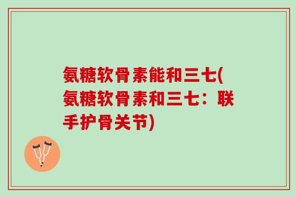 氨糖软骨素能和三七(氨糖软骨素和三七：联手护骨关节)