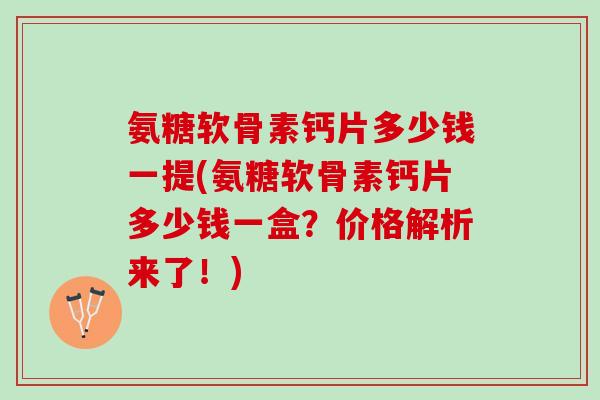氨糖软骨素钙片多少钱一提(氨糖软骨素钙片多少钱一盒？价格解析来了！)