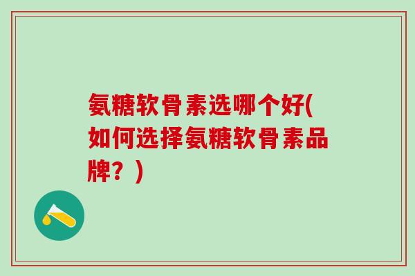 氨糖软骨素选哪个好(如何选择氨糖软骨素品牌？)