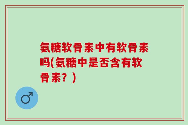 氨糖软骨素中有软骨素吗(氨糖中是否含有软骨素？)