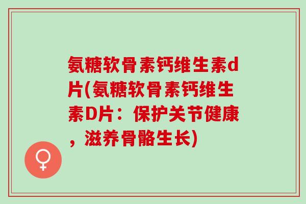 氨糖软骨素钙维生素d片(氨糖软骨素钙维生素D片：保护关节健康，滋养骨骼生长)