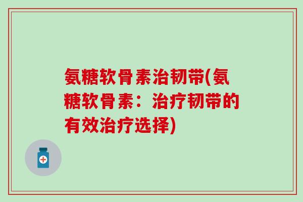氨糖软骨素治韧带(氨糖软骨素：治疗韧带的有效治疗选择)