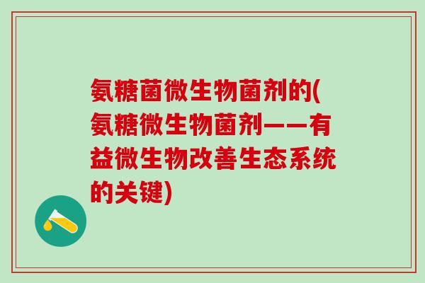 氨糖菌微生物菌剂的(氨糖微生物菌剂——有益微生物改善生态系统的关键)