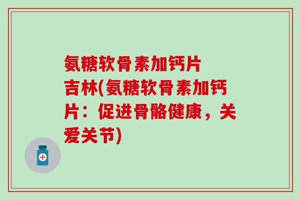 氨糖软骨素加钙片  吉林(氨糖软骨素加钙片：促进骨骼健康，关爱关节)