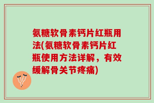 氨糖软骨素钙片红瓶用法(氨糖软骨素钙片红瓶使用方法详解，有效缓解骨关节疼痛)
