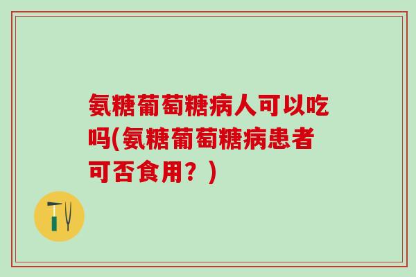 氨糖葡萄糖病人可以吃吗(氨糖葡萄糖病患者可否食用？)