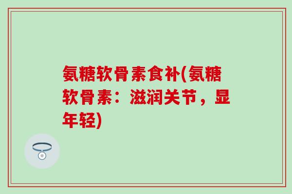 氨糖软骨素食补(氨糖软骨素：滋润关节，显年轻)