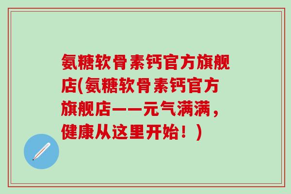 氨糖软骨素钙官方旗舰店(氨糖软骨素钙官方旗舰店——元气满满，健康从这里开始！)