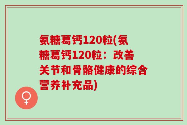 氨糖葛钙120粒(氨糖葛钙120粒：改善关节和骨骼健康的综合营养补充品)