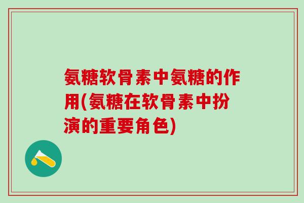 氨糖软骨素中氨糖的作用(氨糖在软骨素中扮演的重要角色)
