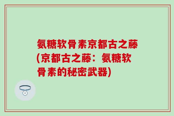 氨糖软骨素京都古之藤(京都古之藤：氨糖软骨素的秘密武器)