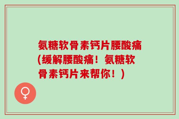 氨糖软骨素钙片腰酸痛(缓解腰酸痛！氨糖软骨素钙片来帮你！)