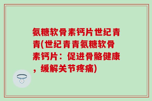 氨糖软骨素钙片世纪青青(世纪青青氨糖软骨素钙片：促进骨骼健康，缓解关节疼痛)