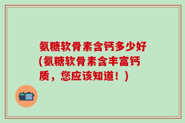 氨糖软骨素含钙多少好(氨糖软骨素含丰富钙质，您应该知道！)