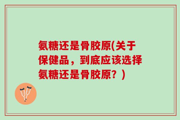 氨糖还是骨胶原(关于保健品，到底应该选择氨糖还是骨胶原？)